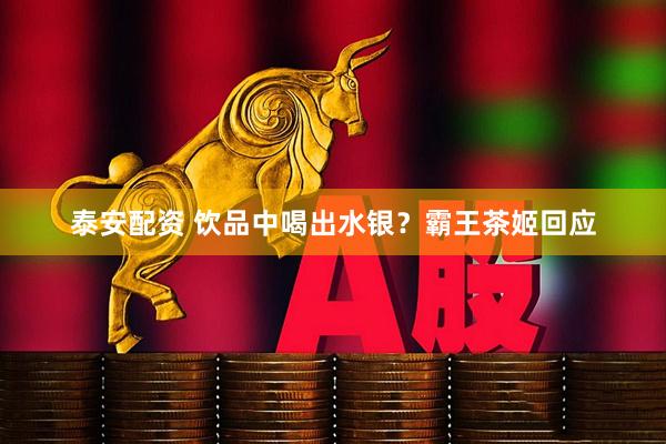 泰安配资 饮品中喝出水银？霸王茶姬回应