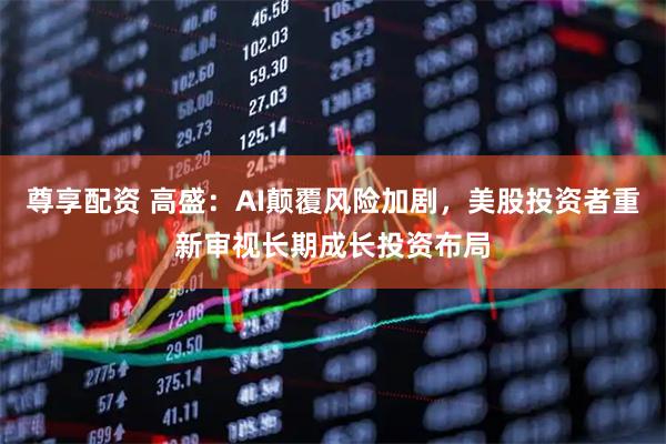 尊享配资 高盛：AI颠覆风险加剧，美股投资者重新审视长期成长投资布局
