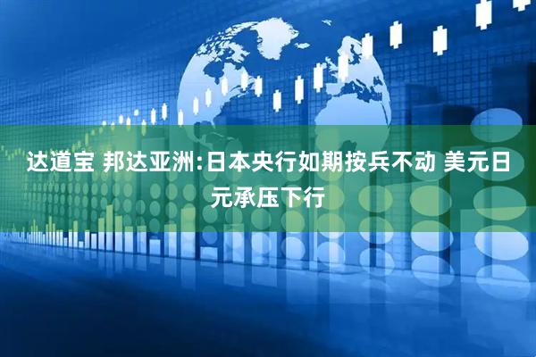 达道宝 邦达亚洲:日本央行如期按兵不动 美元日元承压下行
